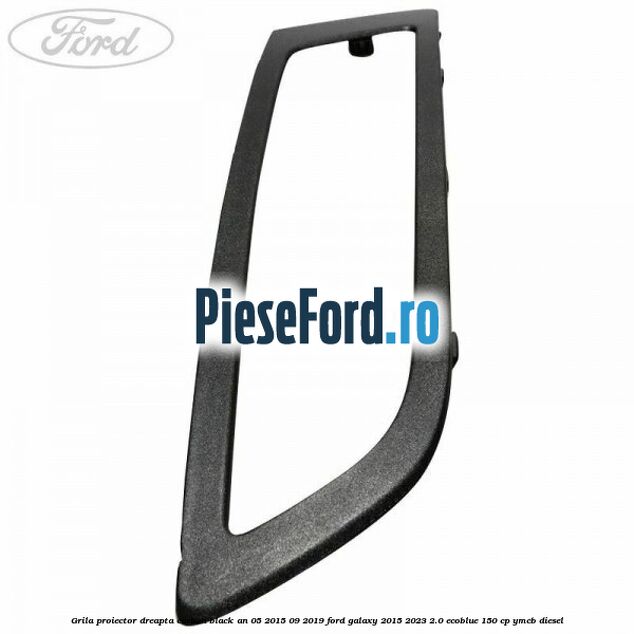 Grila proiector dreapta carbon black an 05/2015-09/2019 Ford Galaxy 2015-2023 2.0 EcoBlue 150 cp Grila proiector dreapta carbon black an 05/2015-09/2019 Ford Galaxy 2015-2023 2.0 EcoBlue 150 cp YMCB diesel