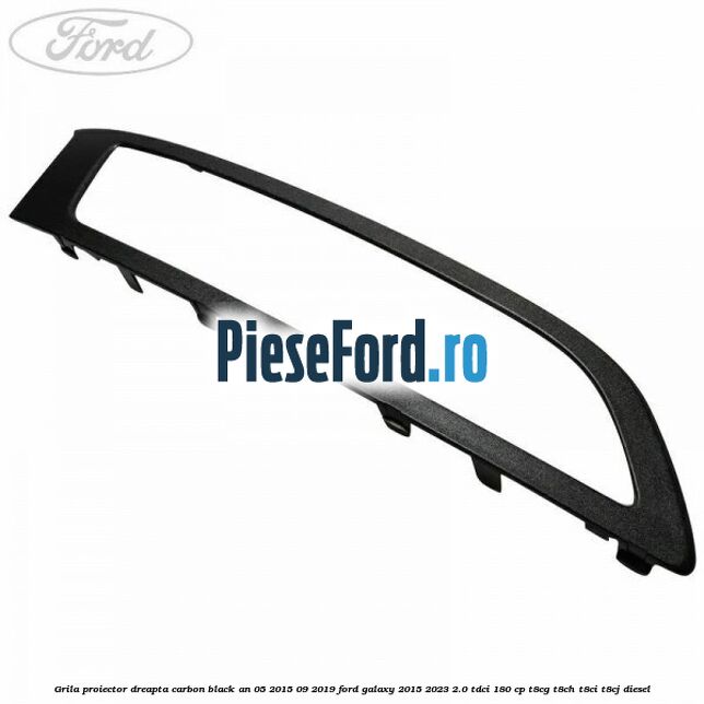 Grila proiector dreapta carbon black an 05/2015-09/2019 Ford Galaxy 2015-2023 2.0 TDCi 180 cp Grila proiector dreapta carbon black an 05/2015-09/2019 Ford Galaxy 2015-2023 2.0 TDCi 180 cp T8CG, T8CH, T8CI, T8CJ diesel