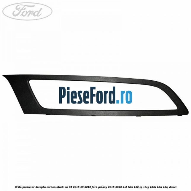 Grila proiector dreapta carbon black an 05/2015-09/2019 Ford Galaxy 2015-2023 2.0 TDCi 180 cp Grila proiector dreapta carbon black an 05/2015-09/2019 Ford Galaxy 2015-2023 2.0 TDCi 180 cp T8CG, T8CH, T8CI, T8CJ diesel