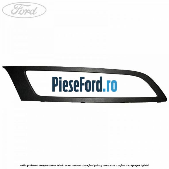 Grila proiector dreapta carbon black an 05/2015-09/2019 Ford Galaxy 2015-2023 2.5 FHEV 190 cp Grila proiector dreapta carbon black an 05/2015-09/2019 Ford Galaxy 2015-2023 2.5 FHEV 190 cp BGCA hybrid