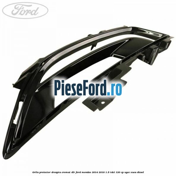 Grila proiector dreapta cromat DLR Ford Mondeo 2014-2018 1.5 TDCi 120 cp UGCC, XUCA diesel