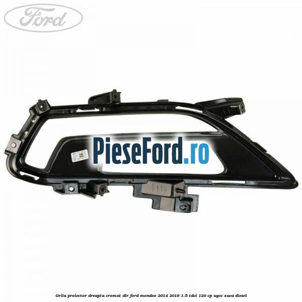 Grila proiector dreapta cromat DLR Ford Mondeo 2014-2018 1.5 TDCi 120 cp UGCC, XUCA diesel