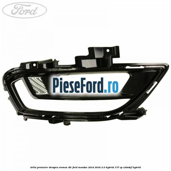 Grila proiector dreapta cromat DLR Ford Mondeo 2014-2018 2.0 Hybrid 177 cp C20EDEF hybrid