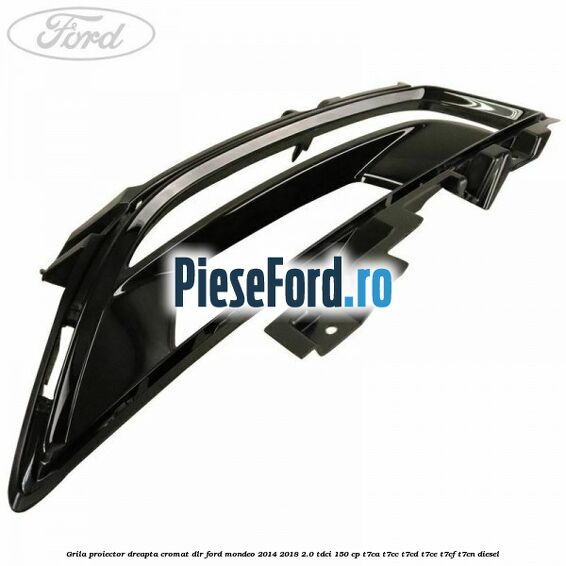 Grila proiector dreapta cromat DLR Ford Mondeo 2014-2018 2.0 TDCi 150 cp Grila proiector dreapta cromat DLR Ford Mondeo 2014-2018 2.0 TDCi 150 cp T7CA, T7CC, T7CD, T7CE, T7CF, T7CN diesel