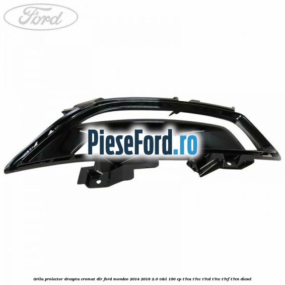 Grila proiector dreapta cromat DLR Ford Mondeo 2014-2018 2.0 TDCi 150 cp Grila proiector dreapta cromat DLR Ford Mondeo 2014-2018 2.0 TDCi 150 cp T7CA, T7CC, T7CD, T7CE, T7CF, T7CN diesel