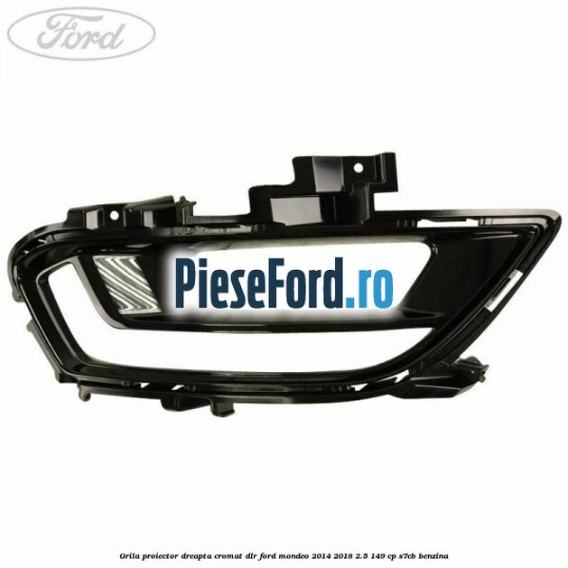 Grila proiector dreapta cromat DLR Ford Mondeo 2014-2018 2.5 149 cp S7CB benzina