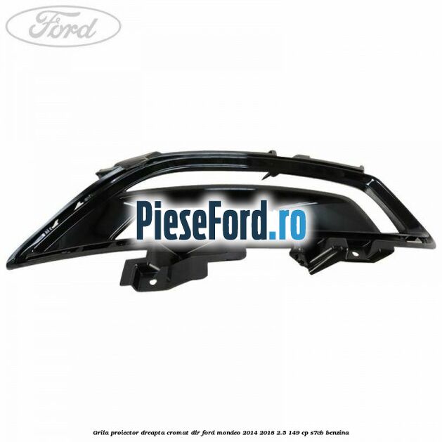 Grila proiector dreapta cromat DLR Ford Mondeo 2014-2018 2.5 149 cp S7CB benzina