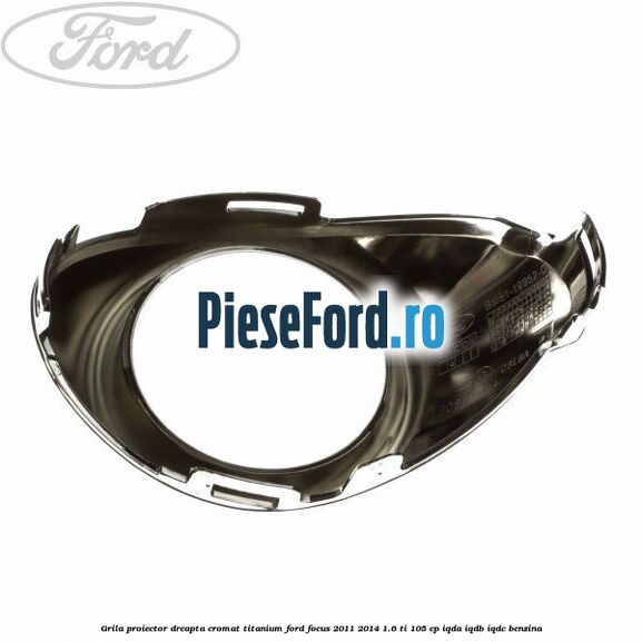 Grila proiector dreapta cromat titanium Ford Focus 2011-2014 1.6 Ti 105 cp Grila proiector dreapta cromat titanium Ford Focus 2011-2014 1.6 Ti 105 cp IQDA, IQDB, IQDC benzina