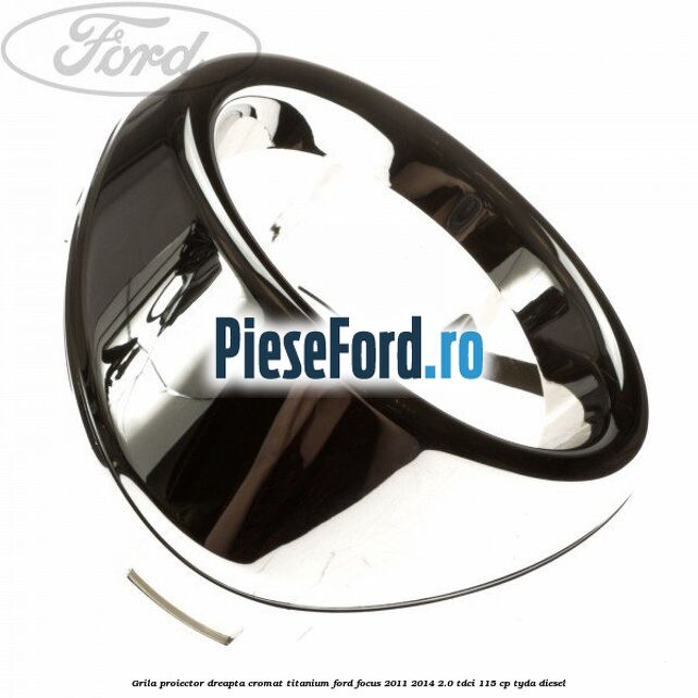Grila proiector dreapta cromat titanium Ford Focus 2011-2014 2.0 TDCi 115 cp TYDA diesel
