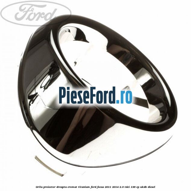 Grila proiector dreapta cromat titanium Ford Focus 2011-2014 2.0 TDCi 136 cp UKDB diesel
