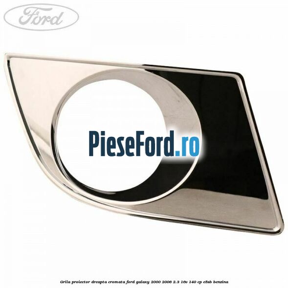 Grila proiector dreapta cromata Ford Galaxy 2000-2006 2.3 16V 140 cp E5SB benzina