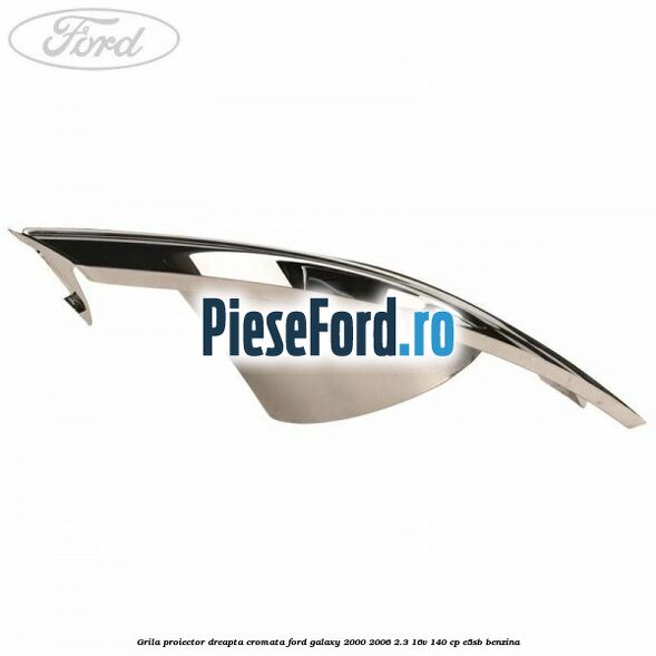 Grila proiector dreapta cromata Ford Galaxy 2000-2006 2.3 16V 140 cp E5SB benzina