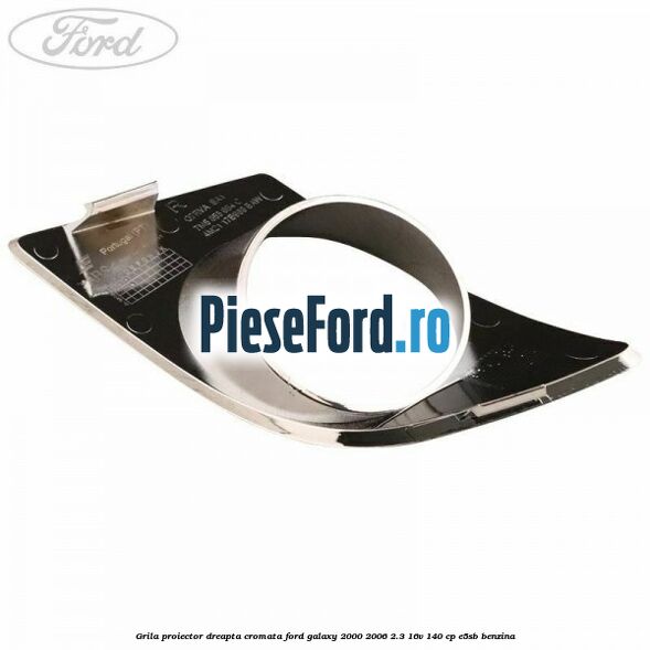Grila proiector dreapta cromata Ford Galaxy 2000-2006 2.3 16V 140 cp E5SB benzina