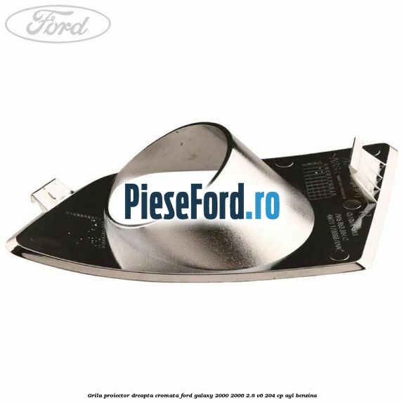 Grila proiector dreapta cromata Ford Galaxy 2000-2006 2.8 V6 204 cp AYL benzina