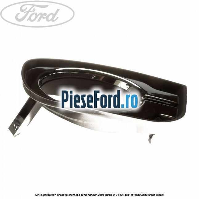Grila proiector dreapta cromata Ford Ranger 2006-2012 3.0 TDCi 156 cp MD30DITC, WEAT diesel