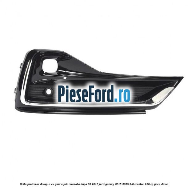 Grila proiector dreapta cu gaura PDC cromata dupa 09/2019 Ford Galaxy 2015-2023 2.0 EcoBlue 120 cp YNCA diesel