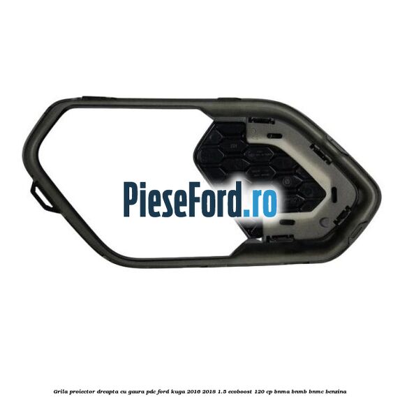 Grila proiector dreapta cu gaura PDC Ford Kuga 2016-2018 1.5 EcoBoost 120 cp BNMA, BNMB, BNMC benzina