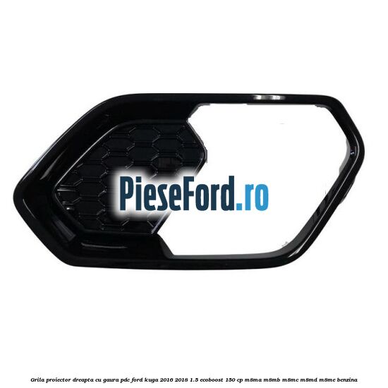 Grila proiector dreapta cu gaura PDC Ford Kuga 2016-2018 1.5 EcoBoost 150 cp M8MA, M8MB, M8MC, M8MD, M8ME benzina