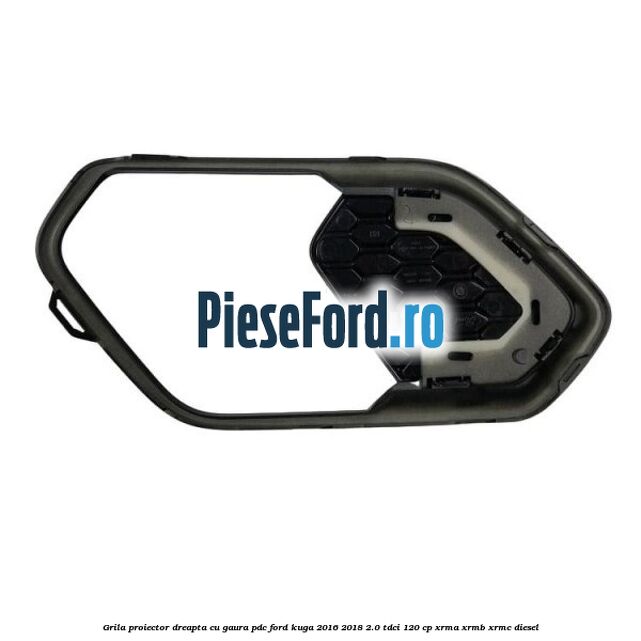 Grila proiector dreapta cu gaura PDC Ford Kuga 2016-2018 2.0 TDCi 120 cp XRMA, XRMB, XRMC diesel