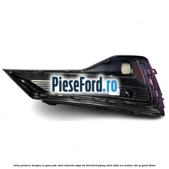 Grila proiector dreapta cu gaura PDC satin aluminiu dupa 09/2019 Ford Galaxy 2015-2023 2.0 EcoBlue 150 cp YMCB diesel