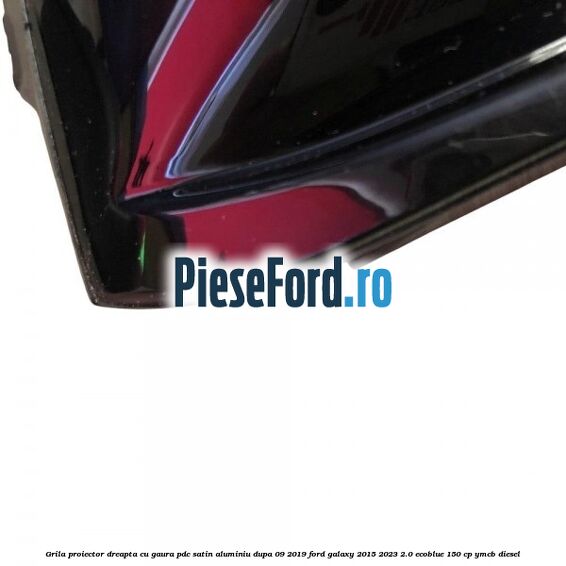 Grila proiector dreapta cu gaura PDC satin aluminiu dupa 09/2019 Ford Galaxy 2015-2023 2.0 EcoBlue 150 cp YMCB diesel