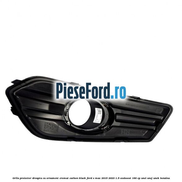 Grila proiector dreapta cu ornament cromat carbon black Ford S-Max 2015-2023 1.5 EcoBoost 160 cp UNCI, UNCJ, UNCK benzina
