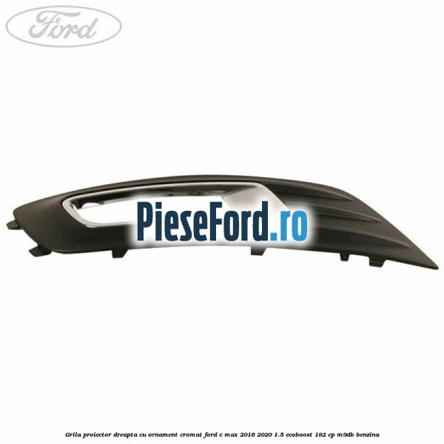 Grila proiector dreapta cu ornament cromat Ford C-Max 2016-2020 1.5 EcoBoost 182 cp Grila proiector dreapta cu ornament cromat Ford C-Max 2016-2020 1.5 EcoBoost 182 cp M9DB benzina