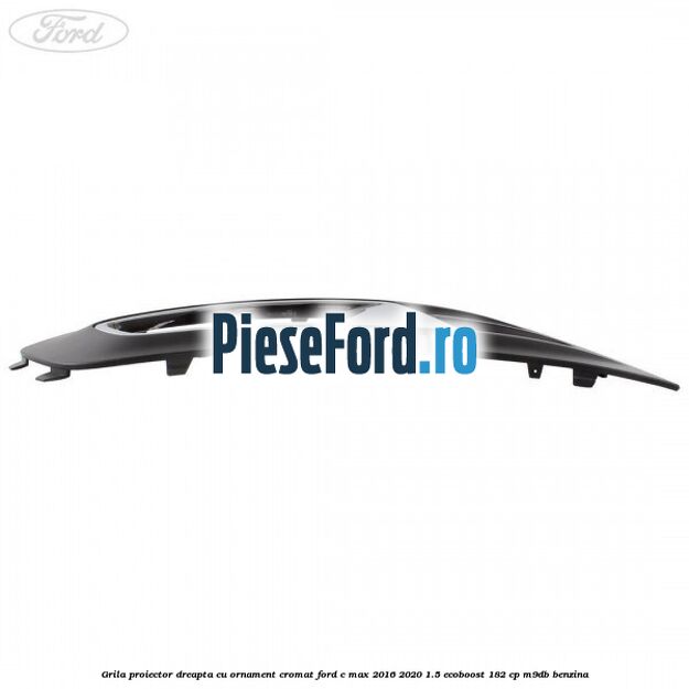 Grila proiector dreapta cu ornament cromat Ford C-Max 2016-2020 1.5 EcoBoost 182 cp Grila proiector dreapta cu ornament cromat Ford C-Max 2016-2020 1.5 EcoBoost 182 cp M9DB benzina