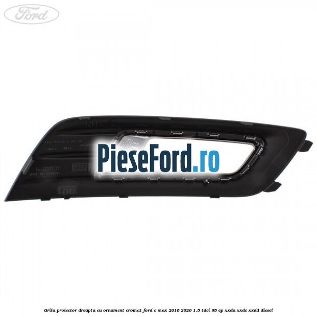 Grila proiector dreapta cu ornament cromat Ford C-Max 2016-2020 1.5 TDCi 95 cp XXDA, XXDC, XXDD diesel