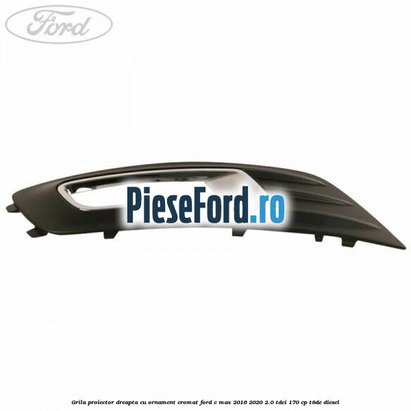 Grila proiector dreapta cu ornament cromat Ford C-Max 2016-2020 2.0 TDCi 170 cp T8DE diesel
