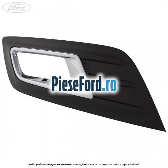 Grila proiector dreapta cu ornament cromat Ford C-Max 2016-2020 2.0 TDCi 170 cp T8DE diesel