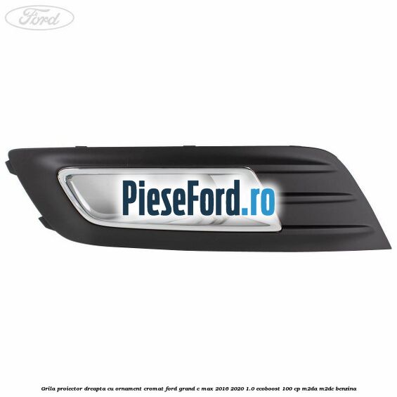 Grila proiector dreapta cu ornament cromat Ford Grand C-Max 2016-2020 1.0 EcoBoost 100 cp M2DA, M2DC benzina