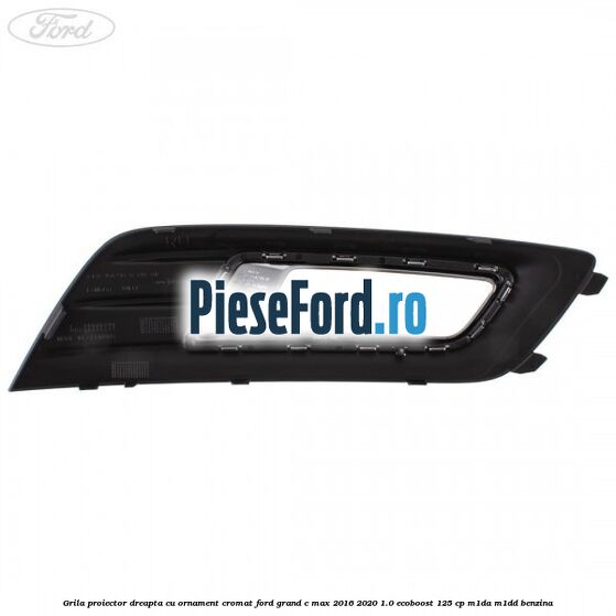 Grila proiector dreapta cu ornament cromat Ford Grand C-Max 2016-2020 1.0 EcoBoost 125 cp M1DA, M1DD benzina