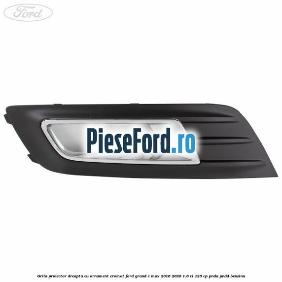 Grila proiector dreapta cu ornament cromat Ford Grand C-Max 2016-2020 1.6 Ti 125 cp PNDA, PNDD benzina
