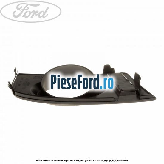 Grila proiector dreapta dupa 10/2005 Ford Fusion 1.4 80 cp Grila proiector dreapta dupa 10/2005 Ford Fusion 1.4 80 cp FXJA, FXJB, FXJC benzina