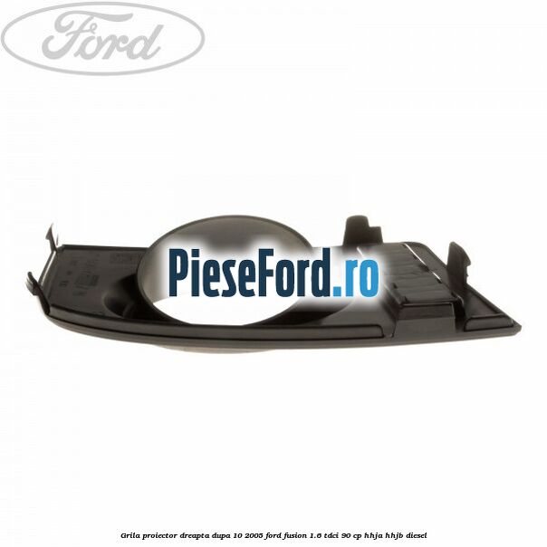 Grila proiector dreapta dupa 10/2005 Ford Fusion 1.6 TDCi 90 cp HHJA, HHJB diesel