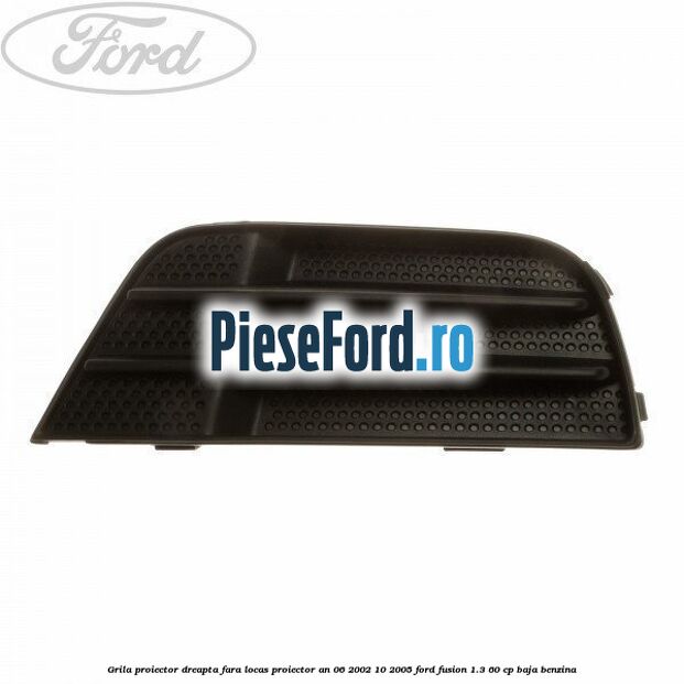 Grila proiector dreapta fara locas proiector an 06/2002-10/2005 Ford Fusion 1.3 60 cp BAJA benzina