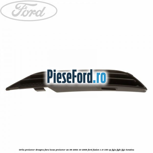 Grila proiector dreapta fara locas proiector an 06/2002-10/2005 Ford Fusion 1.6 100 cp Grila proiector dreapta fara locas proiector an 06/2002-10/2005 Ford Fusion 1.6 100 cp FYJA, FYJB, FYJC benzina