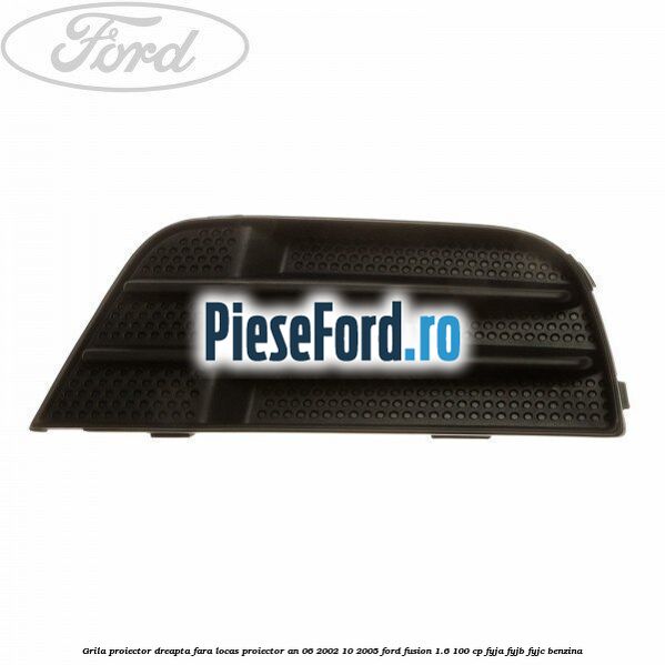 Grila proiector dreapta fara locas proiector an 06/2002-10/2005 Ford Fusion 1.6 100 cp Grila proiector dreapta fara locas proiector an 06/2002-10/2005 Ford Fusion 1.6 100 cp FYJA, FYJB, FYJC benzina