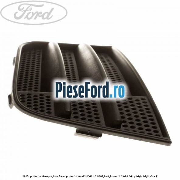 Grila proiector dreapta fara locas proiector an 06/2002-10/2005 Ford Fusion 1.6 TDCi 90 cp Grila proiector dreapta fara locas proiector an 06/2002-10/2005 Ford Fusion 1.6 TDCi 90 cp HHJA, HHJB diesel