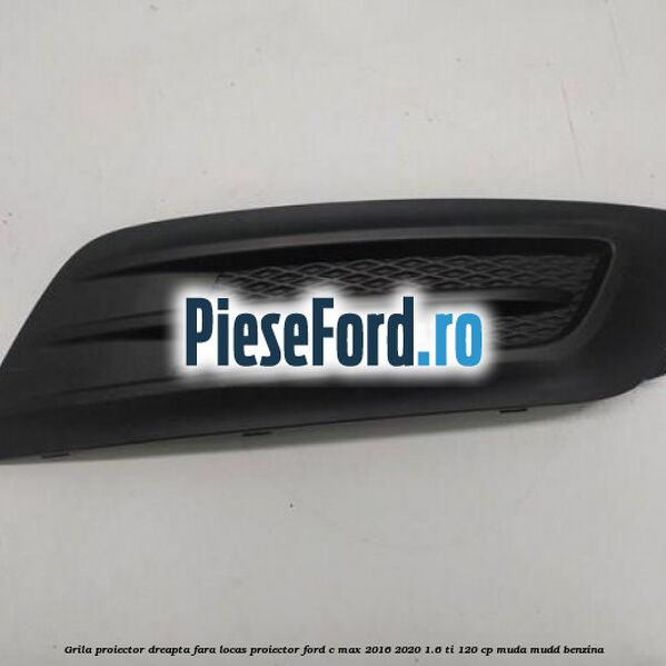 Grila proiector dreapta fara locas proiector Ford C-Max 2016-2020 1.6 Ti 120 cp MUDA, MUDD benzina