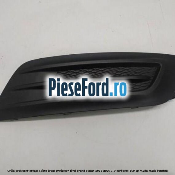 Grila proiector dreapta fara locas proiector Ford Grand C-Max 2016-2020 1.0 EcoBoost 100 cp M2DA, M2DC benzina