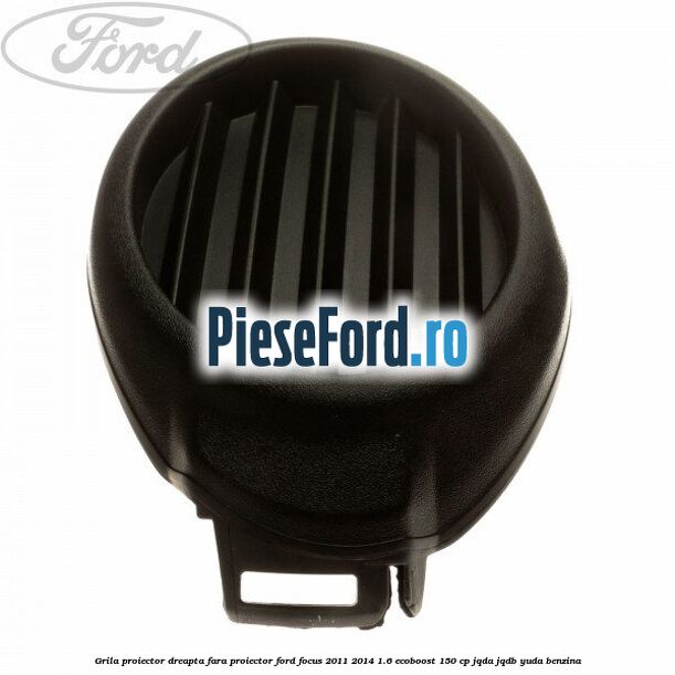 Grila proiector dreapta fara proiector Ford Focus 2011-2014 1.6 EcoBoost 150 cp JQDA, JQDB, YUDA benzina