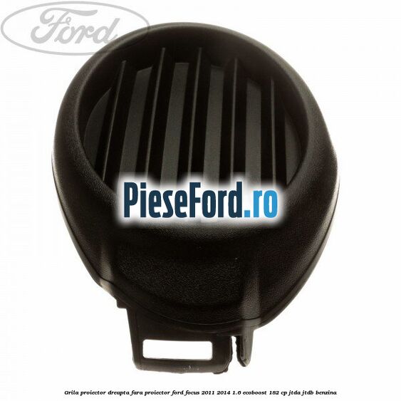 Grila proiector dreapta fara proiector Ford Focus 2011-2014 1.6 EcoBoost 182 cp JTDA, JTDB benzina