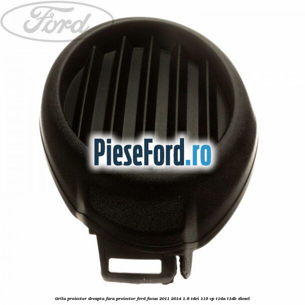 Grila proiector dreapta fara proiector Ford Focus 2011-2014 1.6 TDCi 115 cp T1DA, T1DB diesel