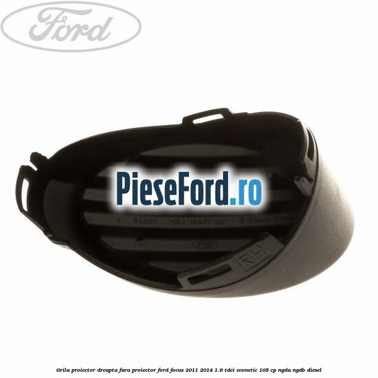 Grila proiector dreapta fara proiector Ford Focus 2011-2014 1.6 TDCi ECOnetic 105 cp NGDA, NGDB diesel