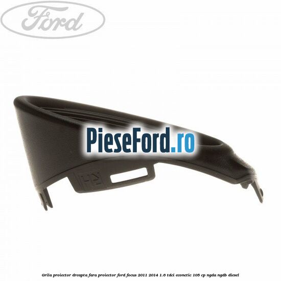 Grila proiector dreapta fara proiector Ford Focus 2011-2014 1.6 TDCi ECOnetic 105 cp NGDA, NGDB diesel