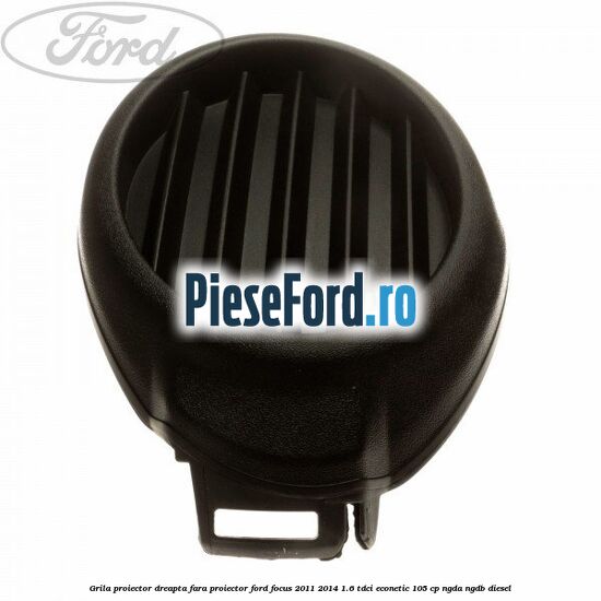 Grila proiector dreapta fara proiector Ford Focus 2011-2014 1.6 TDCi ECOnetic 105 cp NGDA, NGDB diesel