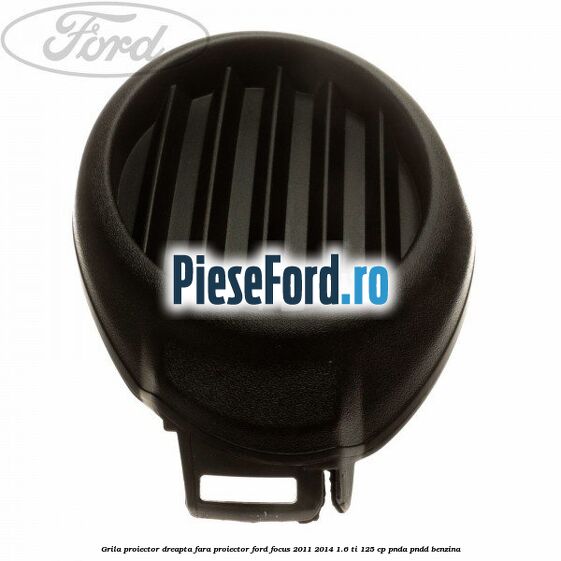 Grila proiector dreapta fara proiector Ford Focus 2011-2014 1.6 Ti 125 cp Grila proiector dreapta fara proiector Ford Focus 2011-2014 1.6 Ti 125 cp PNDA, PNDD benzina