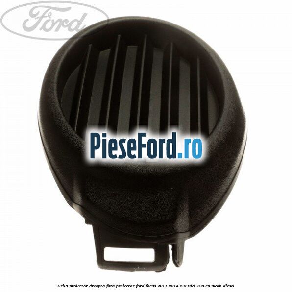 Grila proiector dreapta fara proiector Ford Focus 2011-2014 2.0 TDCi 136 cp UKDB diesel